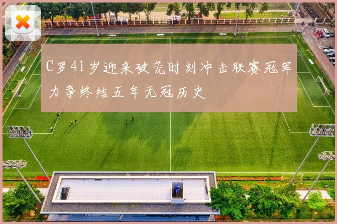 C罗41岁迎来破荒时刻冲击联赛冠军力争终结五年无冠历史