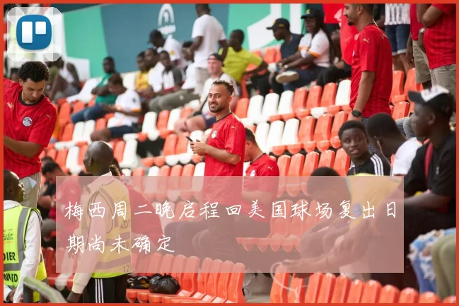 梅西周二晚启程回美国球场复出日期尚未确定