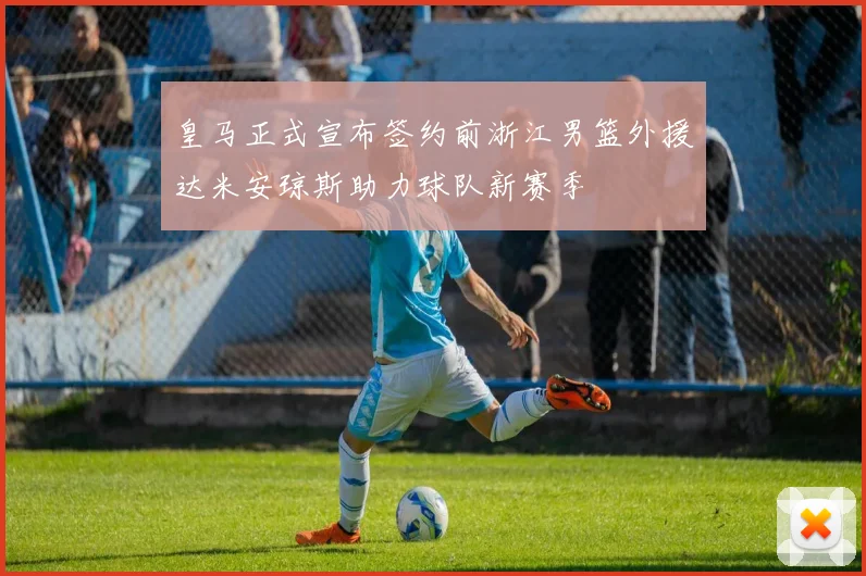 皇马正式宣布签约前浙江男篮外援达米安琼斯助力球队新赛季
